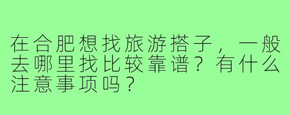 在合肥想找旅游搭子,一般去哪里找比较靠谱?有什么注意事项吗?