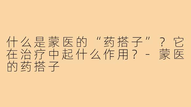 什么是蒙医的“药搭子”?它在治疗中起什么作用?-蒙医的药搭子