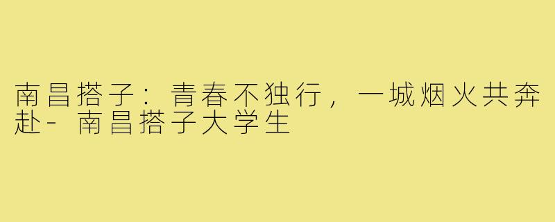 南昌搭子：青春不独行，一城烟火共奔赴-南昌搭子大学生