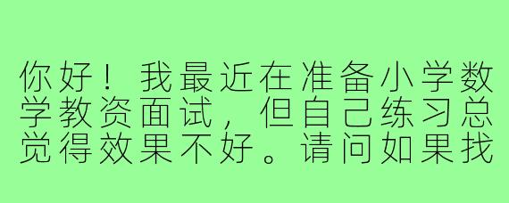你好！我最近在准备小学数学教资面试，但自己练习总觉得效果不好。请问如果找一个“面试搭子”一起备考，具体可以做些什么来提高效率呢？