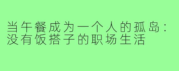 当午餐成为一个人的孤岛：没有饭搭子的职场生活
