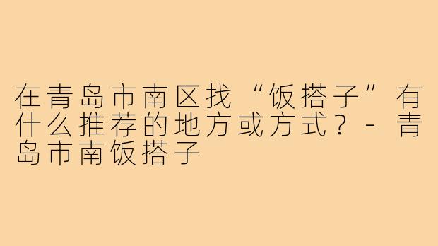 在青岛市南区找“饭搭子”有什么推荐的地方或方式?-青岛市南饭搭子