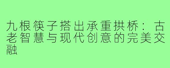 九根筷子搭出承重拱桥：古老智慧与现代创意的完美交融