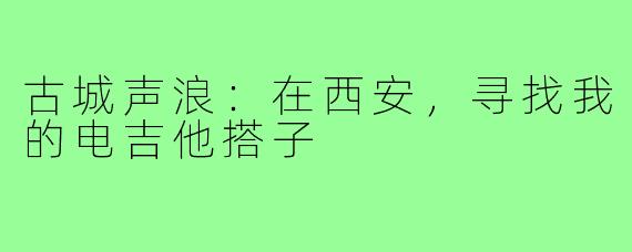 古城声浪：在西安，寻找我的电吉他搭子