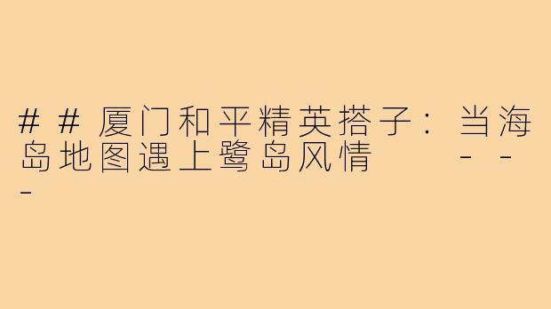 ##厦门和平精英搭子：当海岛地图遇上鹭岛风情

---