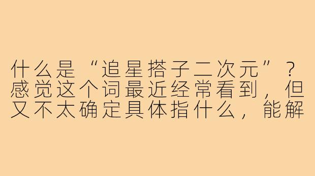 什么是“追星搭子二次元”?感觉这个词最近经常看到,但又不太确定具体指什么,能解释一下吗?