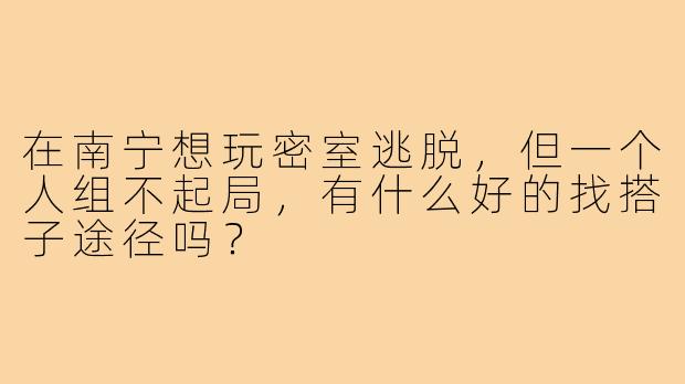 在南宁想玩密室逃脱,但一个人组不起局,有什么好的找搭子途径吗?