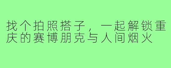 找个拍照搭子,一起解锁重庆的赛博朋克与人间烟火