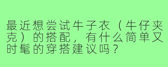 最近想尝试牛子衣(牛仔夹克)的搭配,有什么简单又时髦的穿搭建议吗?