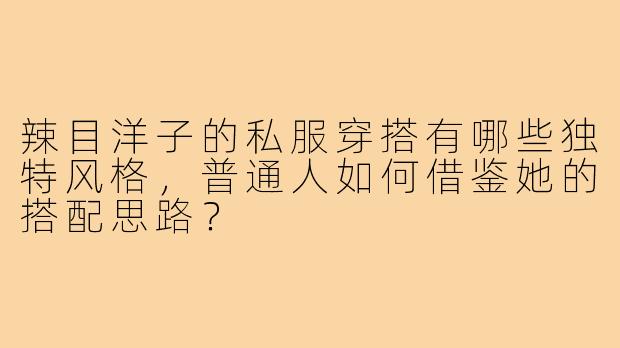 辣目洋子的私服穿搭有哪些独特风格，普通人如何借鉴她的搭配思路？