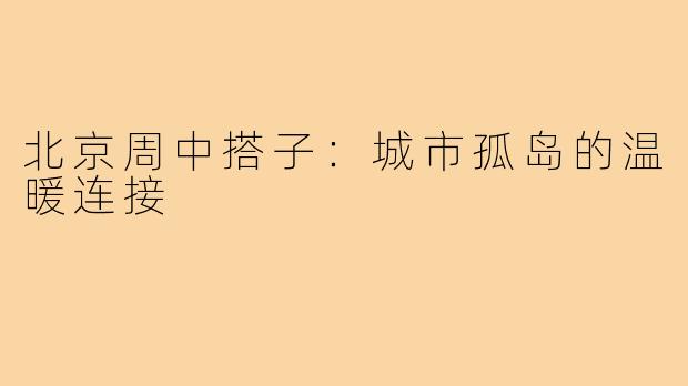 北京周中搭子：城市孤岛的温暖连接