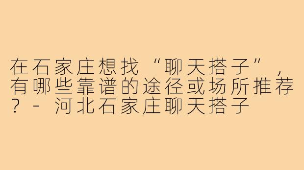 在石家庄想找“聊天搭子”，有哪些靠谱的途径或场所推荐？-河北石家庄聊天搭子