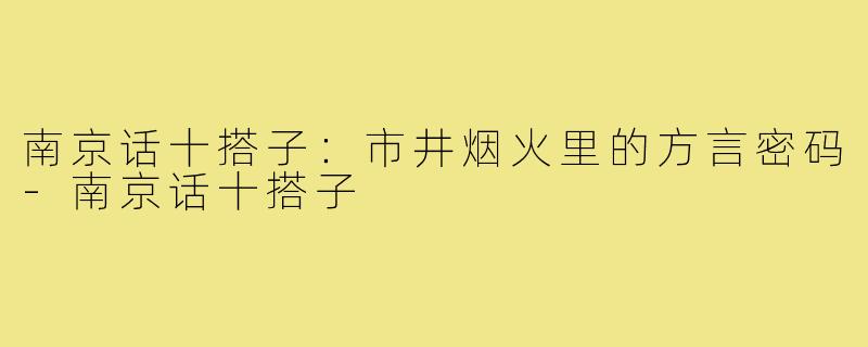 南京话十搭子：市井烟火里的方言密码-南京话十搭子
