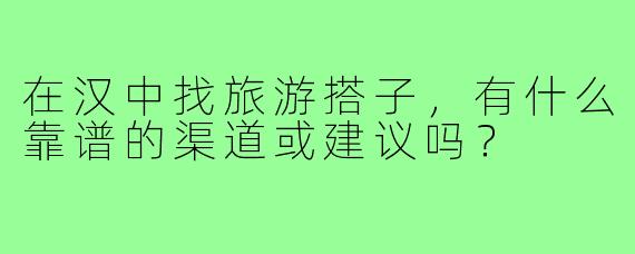 在汉中找旅游搭子，有什么靠谱的渠道或建议吗？