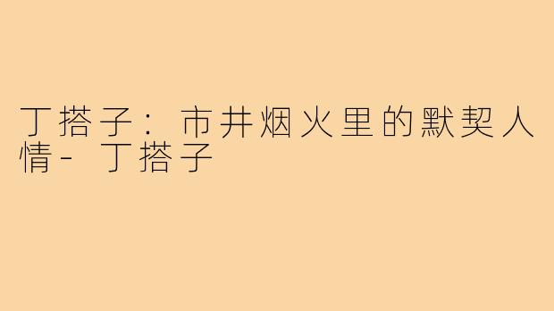 丁搭子：市井烟火里的默契人情
