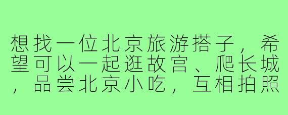 想找一位北京旅游搭子,希望可以一起逛故宫、爬长城,品尝北京小吃,互相拍照,行程5天左右,有差不多时间出发的朋友吗?