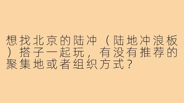 想找北京的陆冲（陆地冲浪板）搭子一起玩，有没有推荐的聚集地或者组织方式？