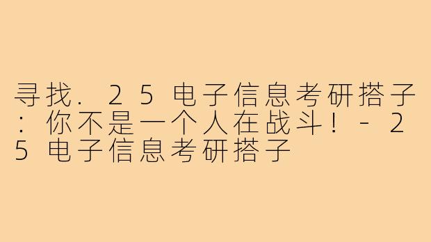 寻找.25电子信息考研搭子：你不是一个人在战斗！-25电子信息考研搭子