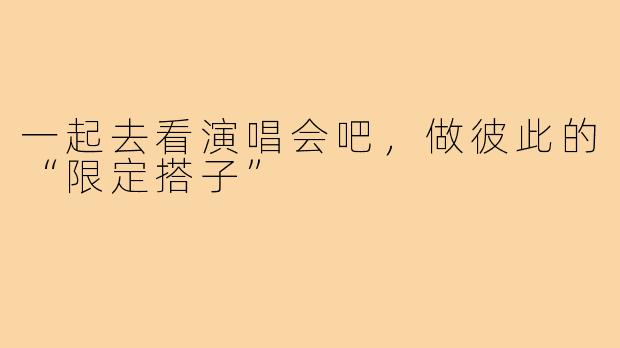 一起去看演唱会吧，做彼此的“限定搭子”