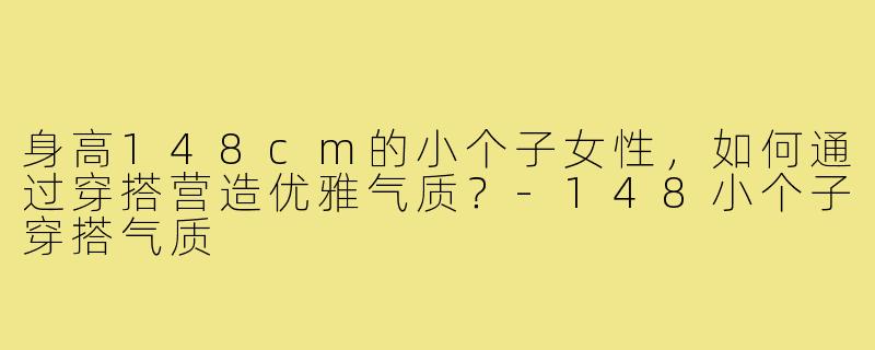 身高148cm的小个子女性，如何通过穿搭营造优雅气质？