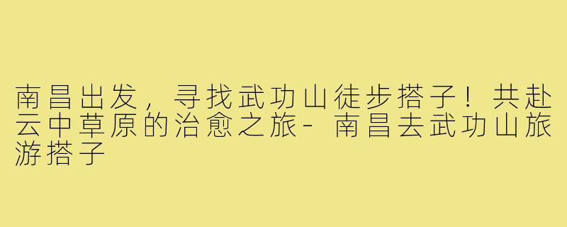 南昌出发,寻找武功山徒步搭子!共赴云中草原的治愈之旅-南昌去武功山旅游搭子