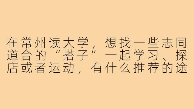在常州读大学,想找一些志同道合的“搭子”一起学习、探店或者运动,有什么推荐的途径或平台吗?-常州大学生搭子