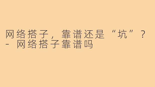 网络搭子，靠谱还是“坑”？-网络搭子靠谱吗