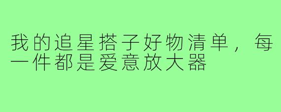 我的追星搭子好物清单，每一件都是爱意放大器