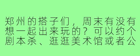 郑州的搭子们,周末有没有想一起出来玩的?可以约个剧本杀、逛逛美术馆或者公园野餐,有想法的评论区留言呀!