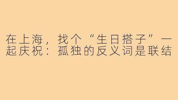 在上海，找个“生日搭子”一起庆祝：孤独的反义词是联结