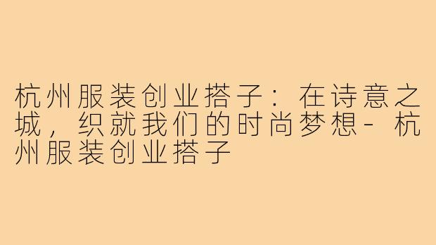 杭州服装创业搭子：在诗意之城，织就我们的时尚梦想-杭州服装创业搭子