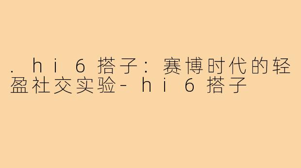 .hi6搭子：赛博时代的轻盈社交实验-hi6搭子
