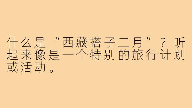 什么是“西藏搭子二月”?听起来像是一个特别的旅行计划或活动。