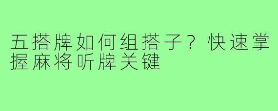 五搭牌如何组搭子？快速掌握麻将听牌关键