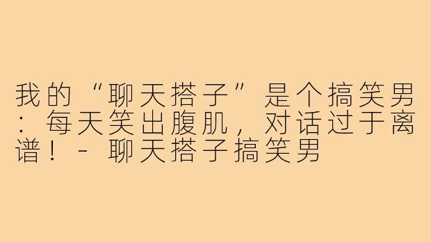 我的“聊天搭子”是个搞笑男:每天笑出腹肌,对话过于离谱!-聊天搭子搞笑男