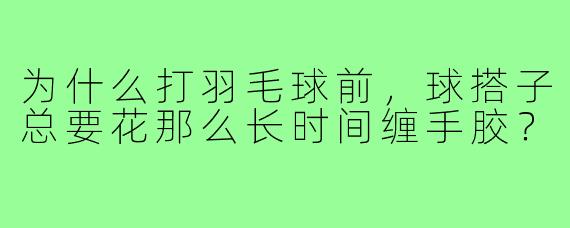 为什么打羽毛球前，球搭子总要花那么长时间缠手胶？