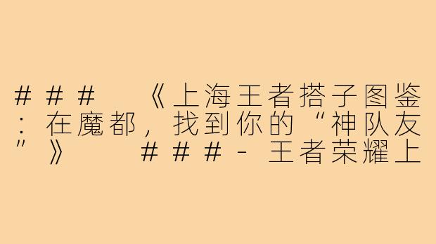 ###
《上海王者搭子图鉴：在魔都，找到你的“神队友”》

###-王者荣耀上海搭子