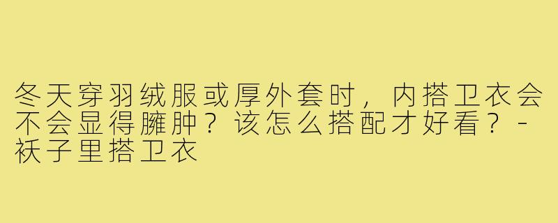 冬天穿羽绒服或厚外套时,内搭卫衣会不会显得臃肿?该怎么搭配才好看?-袄子里搭卫衣