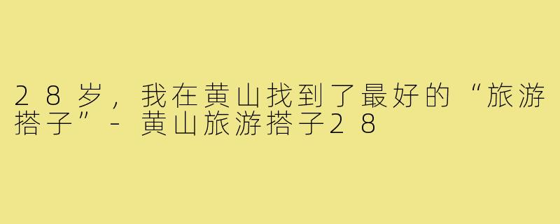 28岁，我在黄山找到了最好的“旅游搭子”-黄山旅游搭子28