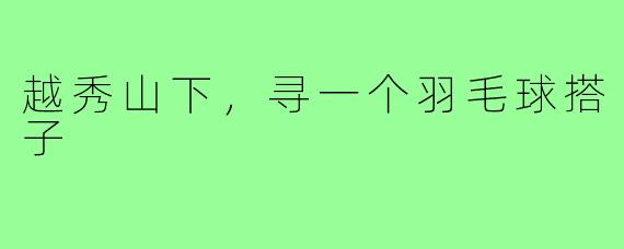 越秀山下，寻一个羽毛球搭子