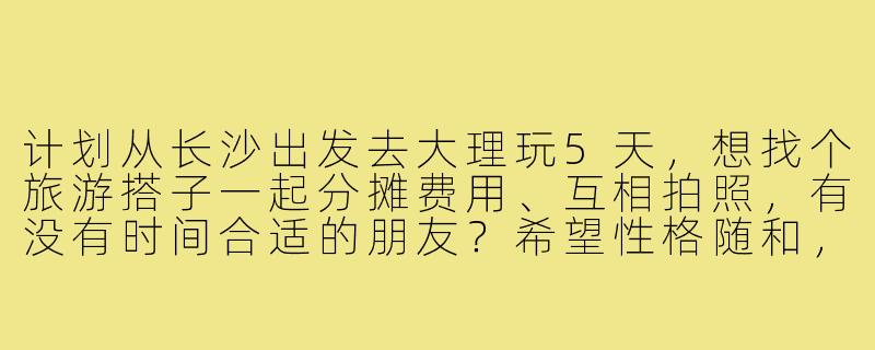 计划从长沙出发去大理玩5天，想找个旅游搭子一起分摊费用、互相拍照，有没有时间合适的朋友？希望性格随和，攻略可以一起商量！-长沙到大理旅游搭子