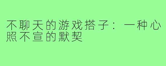 不聊天的游戏搭子：一种心照不宣的默契