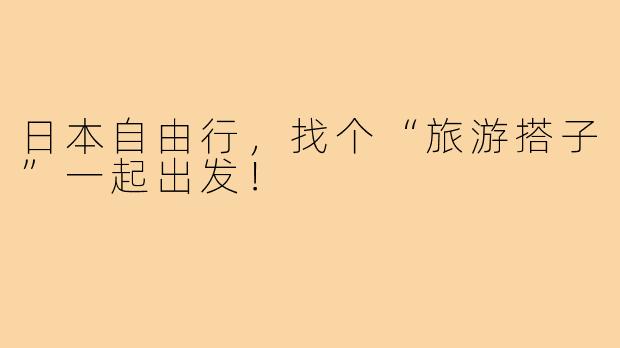 日本自由行，找个“旅游搭子”一起出发！