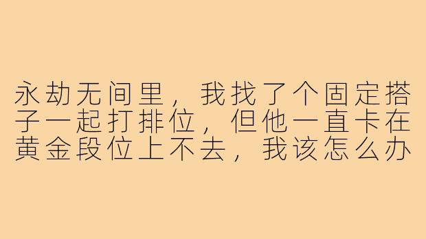 永劫无间里，我找了个固定搭子一起打排位，但他一直卡在黄金段位上不去，我该怎么办？-永劫无间搭子黄金