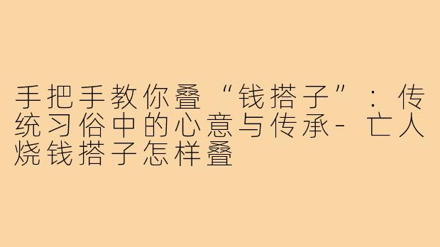 手把手教你叠“钱搭子”：传统习俗中的心意与传承-亡人烧钱搭子怎样叠