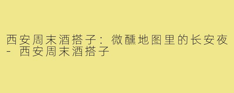 西安周末酒搭子：微醺地图里的长安夜