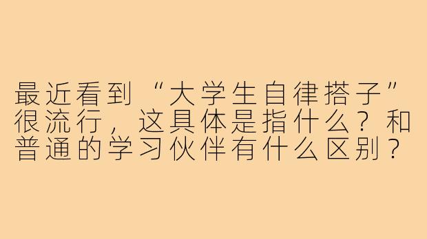 最近看到“大学生自律搭子”很流行，这具体是指什么？和普通的学习伙伴有什么区别？
