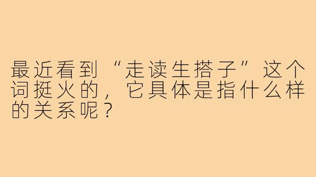 最近看到“走读生搭子”这个词挺火的,它具体是指什么样的关系呢?