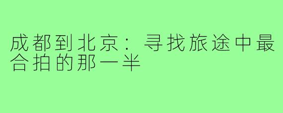 成都到北京：寻找旅途中最合拍的那一半