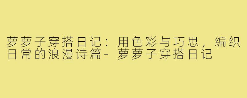 萝萝子穿搭日记：用色彩与巧思，编织日常的浪漫诗篇-萝萝子穿搭日记